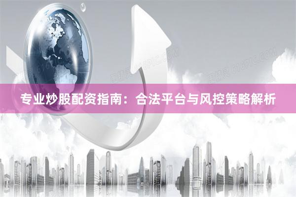 专业炒股配资指南：合法平台与风控策略解析