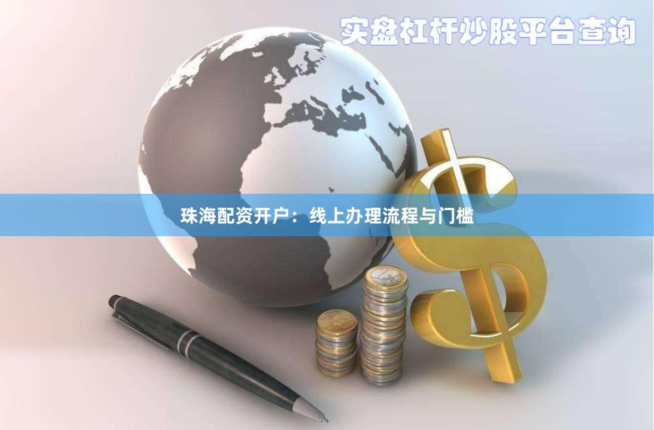 珠海配资开户：线上办理流程与门槛
