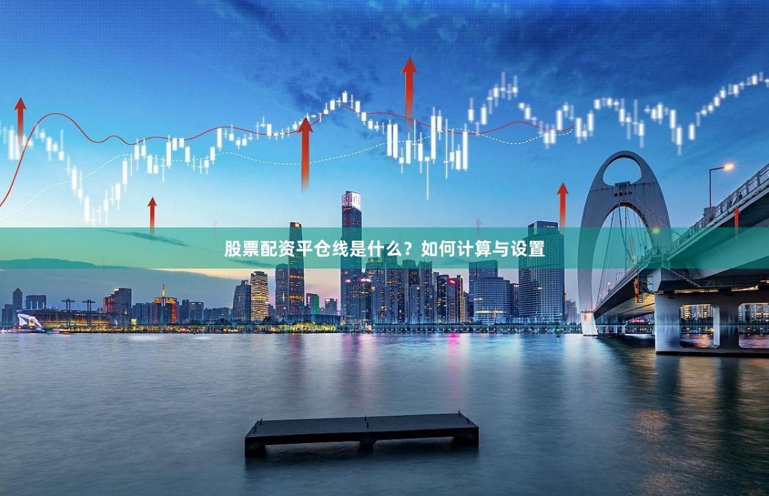 股票配资平仓线是什么？如何计算与设置
