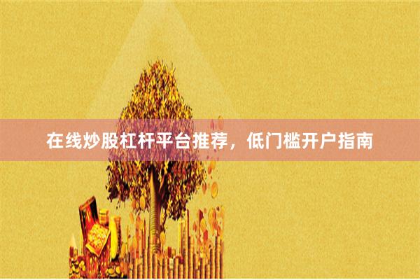 在线炒股杠杆平台推荐，低门槛开户指南