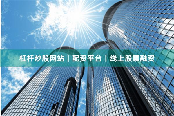 杠杆炒股网站｜配资平台｜线上股票融资