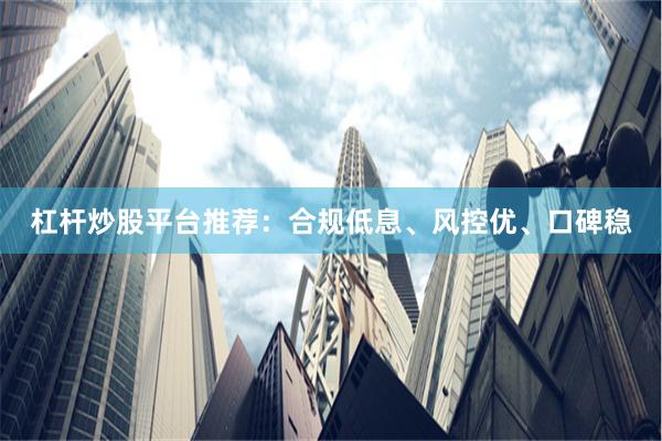 杠杆炒股平台推荐：合规低息、风控优、口碑稳