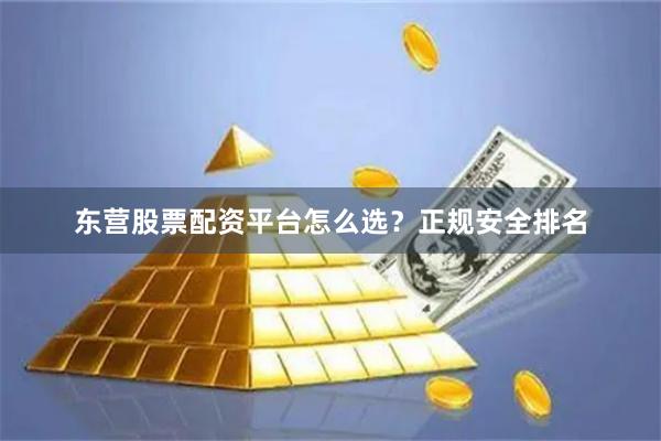 东营股票配资平台怎么选？正规安全排名